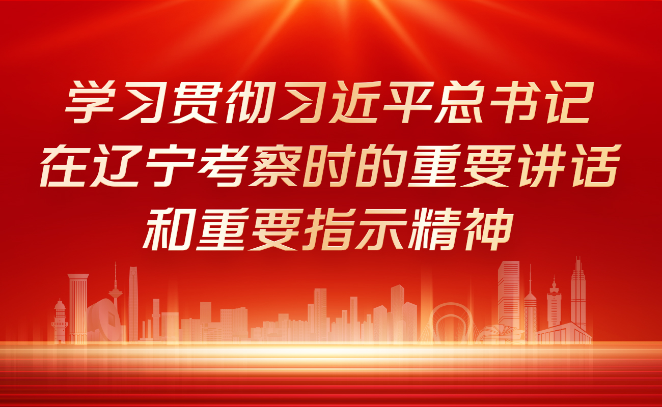 学习贯彻习近平总书记在辽宁考察时的重要讲话和重要指示精神